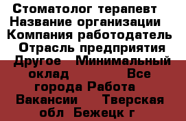 Стоматолог-терапевт › Название организации ­ Компания-работодатель › Отрасль предприятия ­ Другое › Минимальный оклад ­ 10 000 - Все города Работа » Вакансии   . Тверская обл.,Бежецк г.